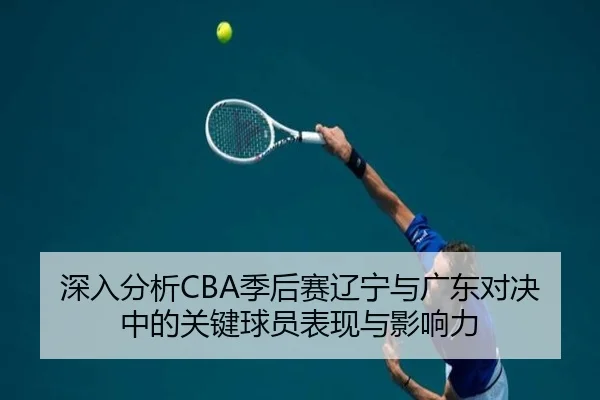 深入分析CBA季后赛辽宁与广东对决中的关键球员表现与影响力